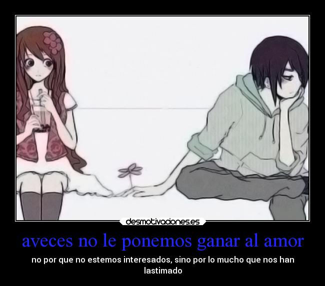aveces no le ponemos ganar al amor - no por que no estemos interesados, sino por lo mucho que nos han
lastimado