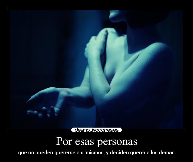 Por esas personas - que no pueden quererse a sí mismos, y deciden querer a los demás.