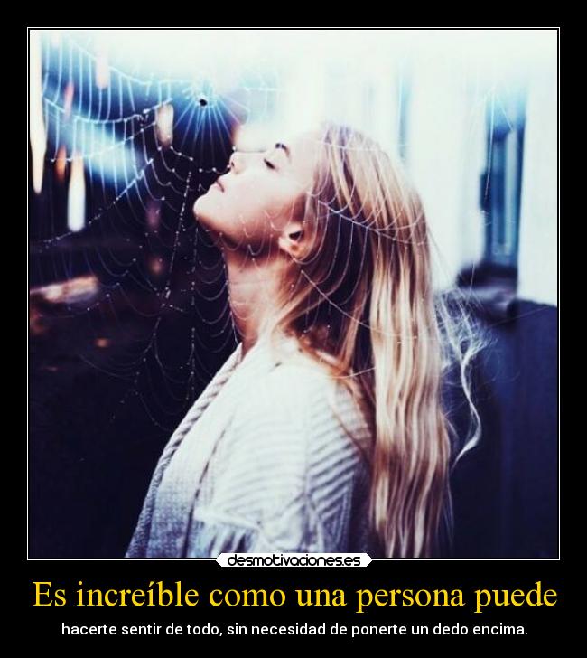 Es increíble como una persona puede - hacerte sentir de todo, sin necesidad de ponerte un dedo encima.