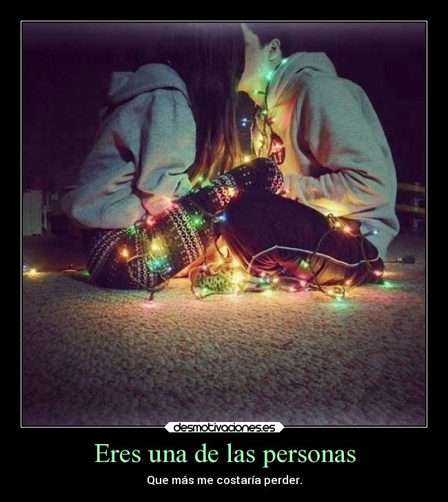 Eres una de las personas - Que más me costaría perder.