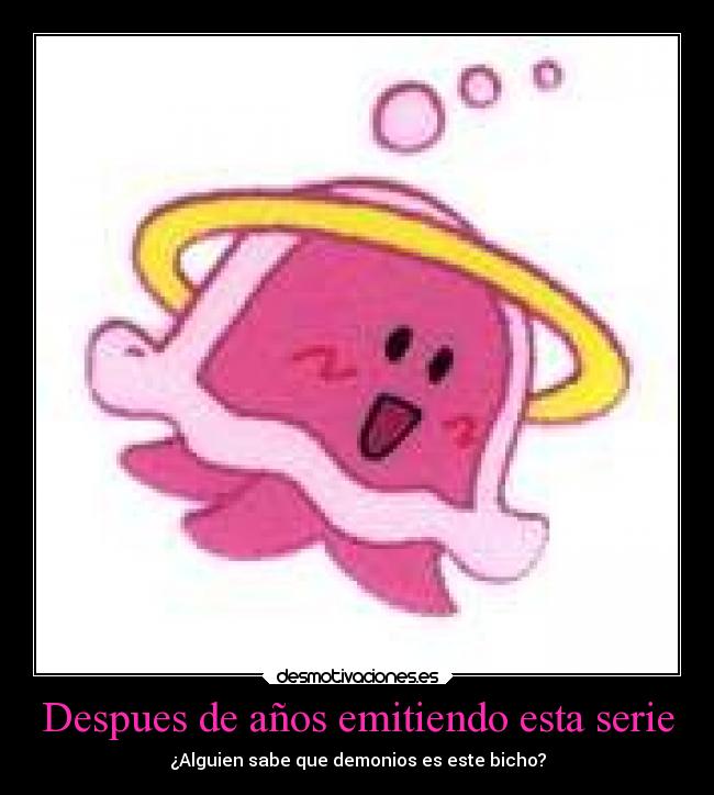 Despues de años emitiendo esta serie - ¿Alguien sabe que demonios es este bicho?