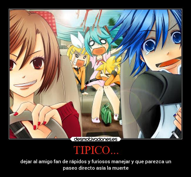 TIPICO... - dejar al amigo fan de rápidos y furiosos manejar y que parezca un
paseo directo asía la muerte