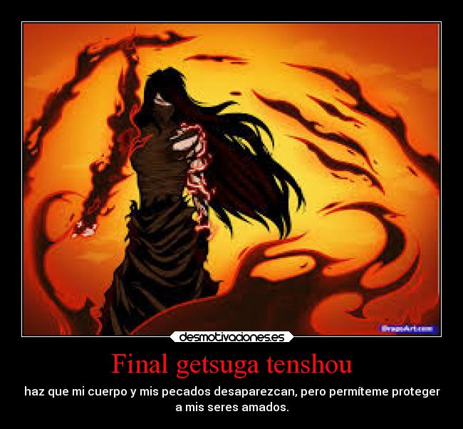 Final getsuga tenshou - haz que mi cuerpo y mis pecados desaparezcan, pero permíteme proteger
a mis seres amados.