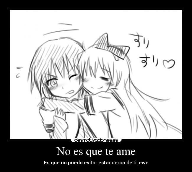 No es que te ame - Es que no puedo evitar estar cerca de ti. ewe