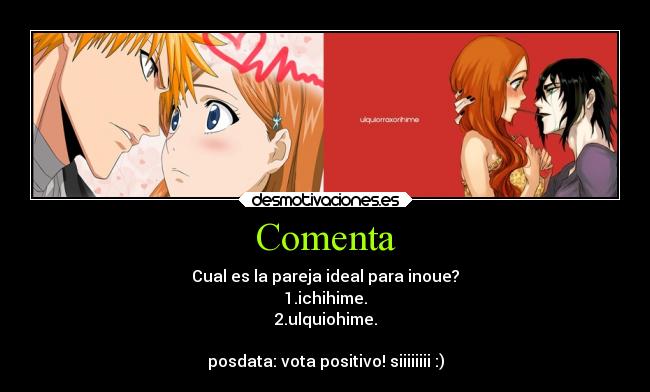 Comenta - Cual es la pareja ideal para inoue?
1.ichihime.
2.ulquiohime.
posdata: vota positivo! siiiiiiii :)