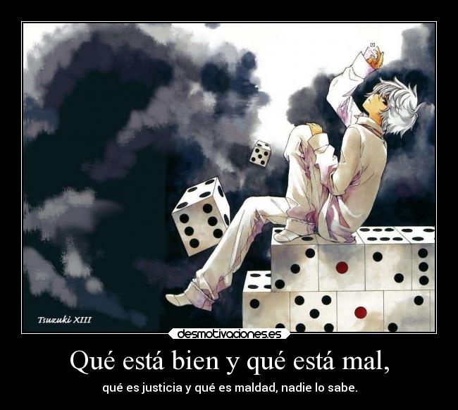 Qué está bien y qué está mal, - qué es justicia y qué es maldad, nadie lo sabe.