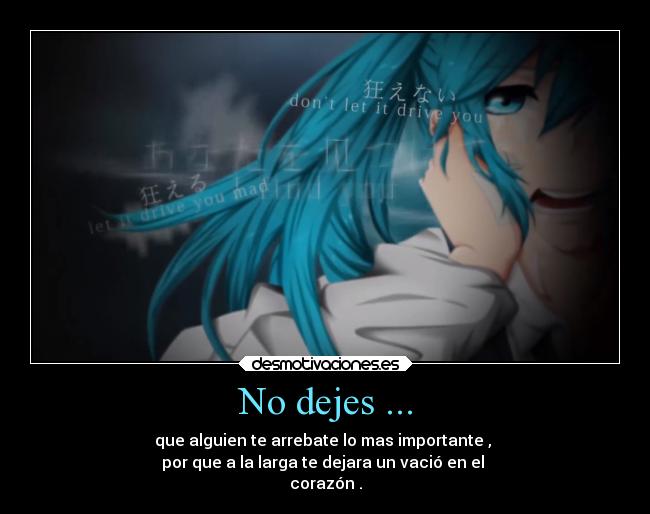 No dejes ... - que alguien te arrebate lo mas importante , 
por que a la larga te dejara un vació en el 
corazón .