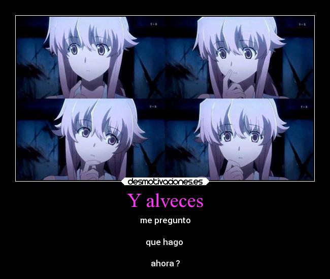 Y alveces - me pregunto

que hago 

ahora ?