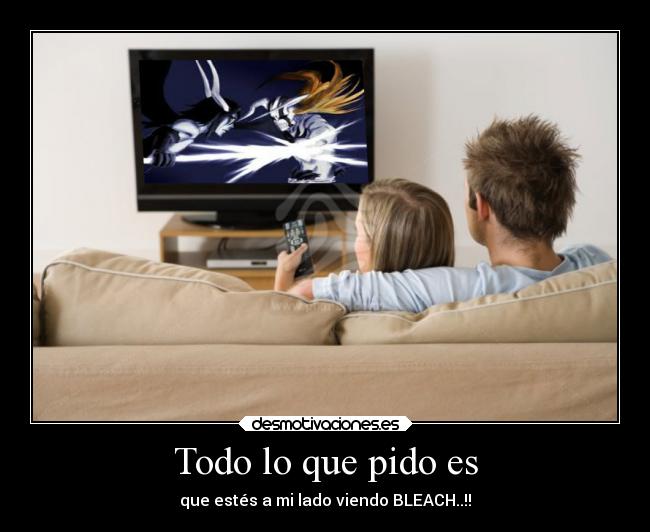Todo lo que pido es - que estés a mi lado viendo BLEACH..!!