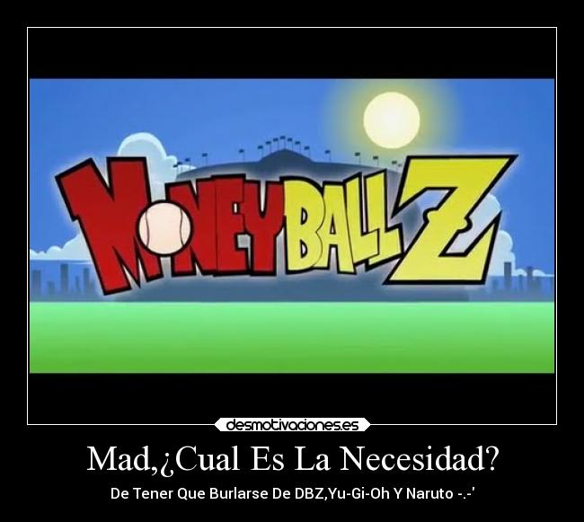 Mad,¿Cual Es La Necesidad? - De Tener Que Burlarse De DBZ,Yu-Gi-Oh Y Naruto -.-