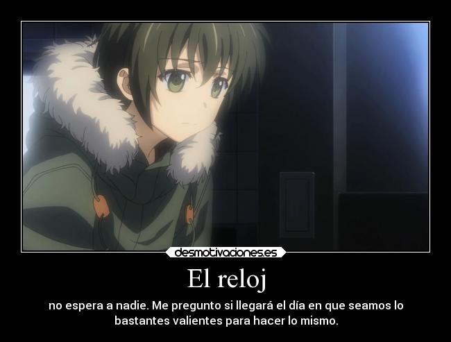 El reloj - no espera a nadie. Me pregunto si llegará el día en que seamos lo
bastantes valientes para hacer lo mismo.