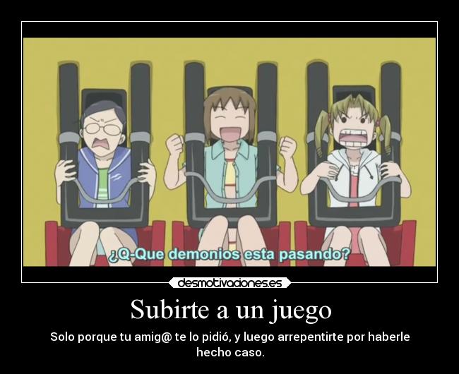 Subirte a un juego - Solo porque tu amig@ te lo pidió, y luego arrepentirte por haberle
hecho caso.