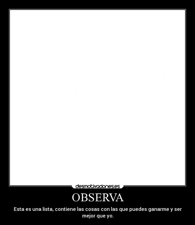 OBSERVA - Esta es una lista, contiene las cosas con las que puedes ganarme y ser
mejor que yo.