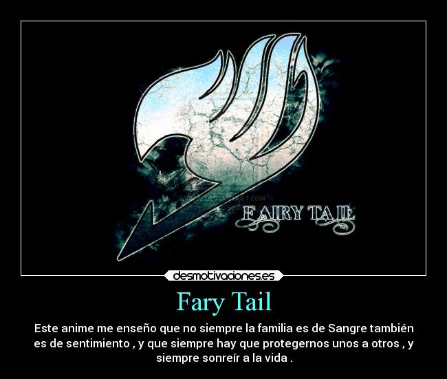 Fary Tail - Este anime me enseño que no siempre la familia es de Sangre también
es de sentimiento , y que siempre hay que protegernos unos a otros , y
siempre sonreír a la vida .