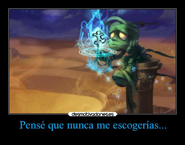 Pensé que nunca me escogerías... -