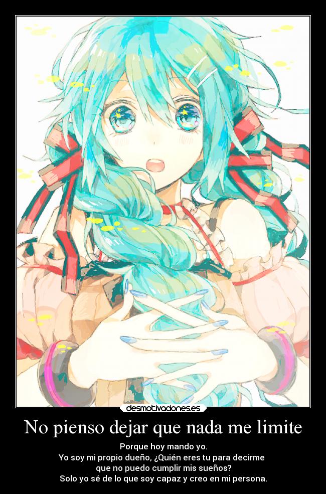 No pienso dejar que nada me limite - Porque hoy mando yo.
Yo soy mi propio dueño, ¿Quién eres tu para decirme
que no puedo cumplir mis sueños?
Solo yo sé de lo que soy capaz y creo en mi persona.