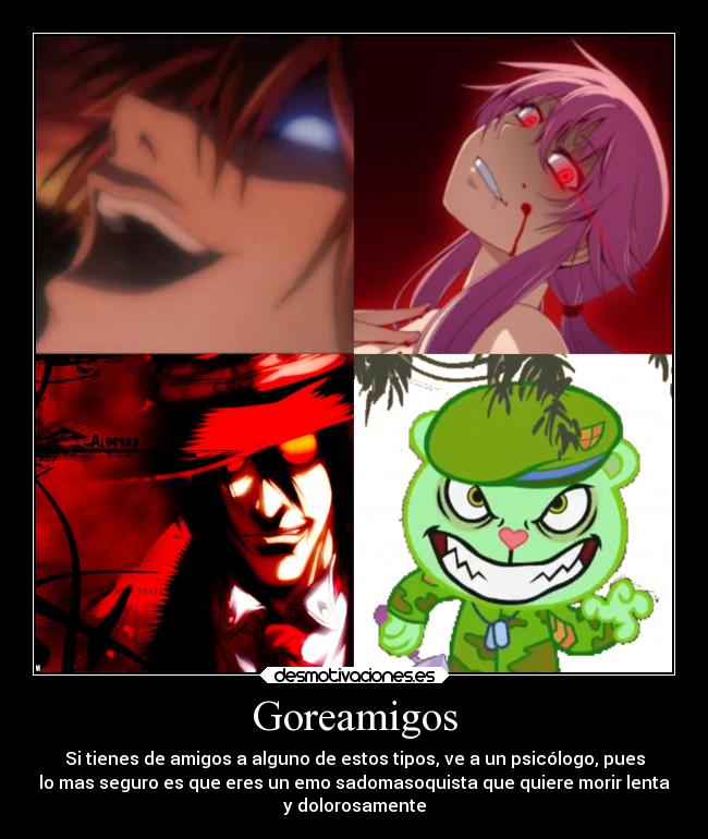 Goreamigos - Si tienes de amigos a alguno de estos tipos, ve a un psicólogo, pues
lo mas seguro es que eres un emo sadomasoquista que quiere morir lenta
y dolorosamente