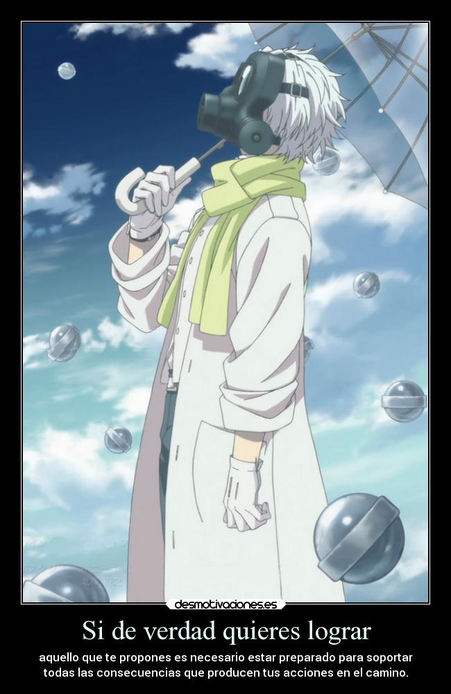 Si de verdad quieres lograr - aquello que te propones es necesario estar preparado para soportar
todas las consecuencias que producen tus acciones en el camino.