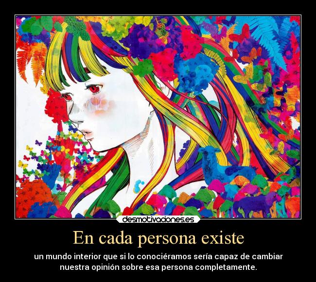 En cada persona existe - un mundo interior que si lo conociéramos sería capaz de cambiar
nuestra opinión sobre esa persona completamente.