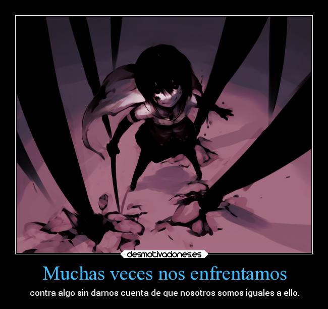 Muchas veces nos enfrentamos - contra algo sin darnos cuenta de que nosotros somos iguales a ello.