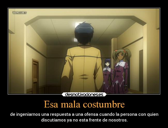 Esa mala costumbre - de ingeniarnos una respuesta a una ofensa cuando la persona con quien
discutíamos ya no esta frente de nosotros.