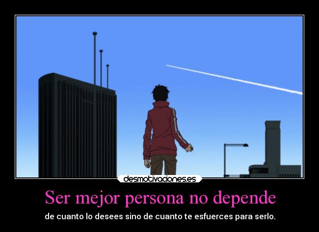 Ser mejor persona no depende - de cuanto lo desees sino de cuanto te esfuerces para serlo.