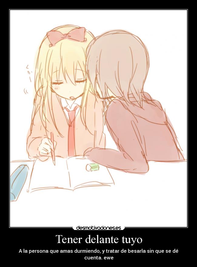 Tener delante tuyo - A la persona que amas durmiendo, y tratar de besarla sin que se dé
cuenta. ewe