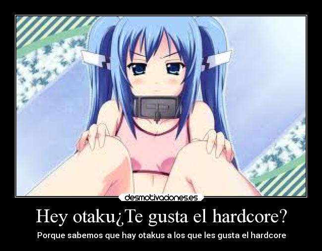 Hey otaku¿Te gusta el hardcore? -