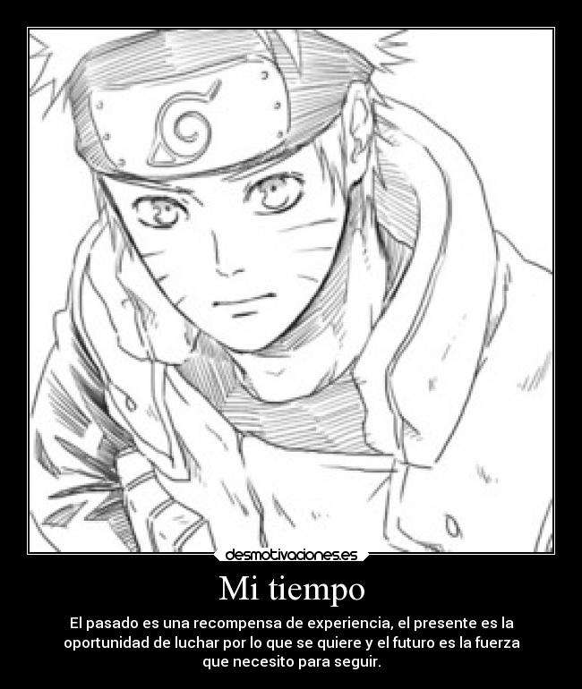 Mi tiempo - El pasado es una recompensa de experiencia, el presente es la
oportunidad de luchar por lo que se quiere y el futuro es la fuerza
que necesito para seguir.