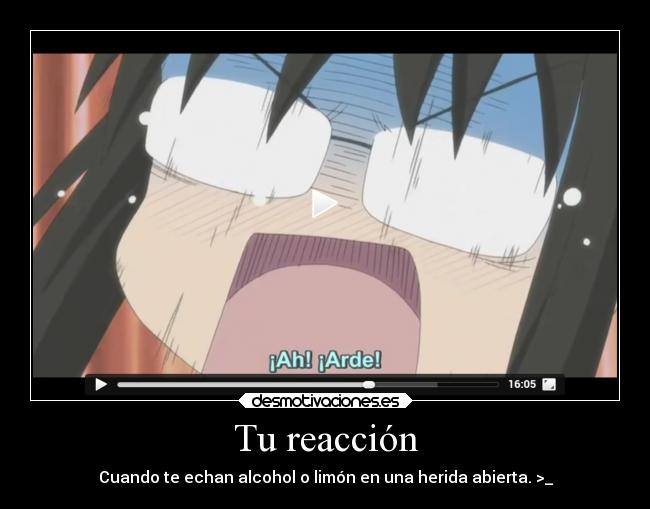 Tu reacción - Cuando te echan alcohol o limón en una herida abierta. >_