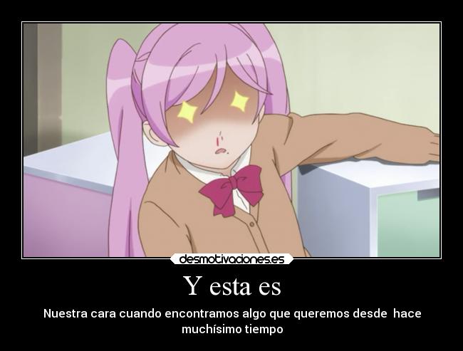 Y esta es - Nuestra cara cuando encontramos algo que queremos desde hace
muchísimo tiempo