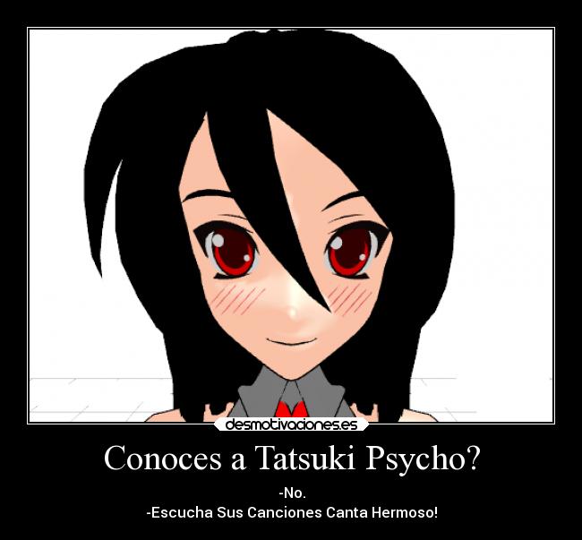 Conoces a Tatsuki Psycho? - -No.
-Escucha Sus Canciones Canta Hermoso!