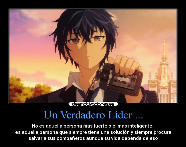 Un Verdadero Líder ... - No es aquella persona mas fuerte o el mas inteligente ,
es aquella persona que siempre tiene una solución y siempre procura
salvar a sus compañeros aunque su vida dependa de eso