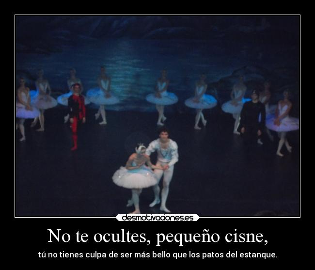 No te ocultes, pequeño cisne, - tú no tienes culpa de ser más bello que los patos del estanque.