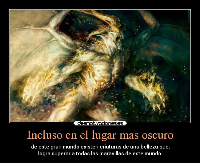 Incluso en el lugar mas oscuro - de este gran mundo existen criaturas de una belleza que,
logra superar a todas las maravillas de este mundo.