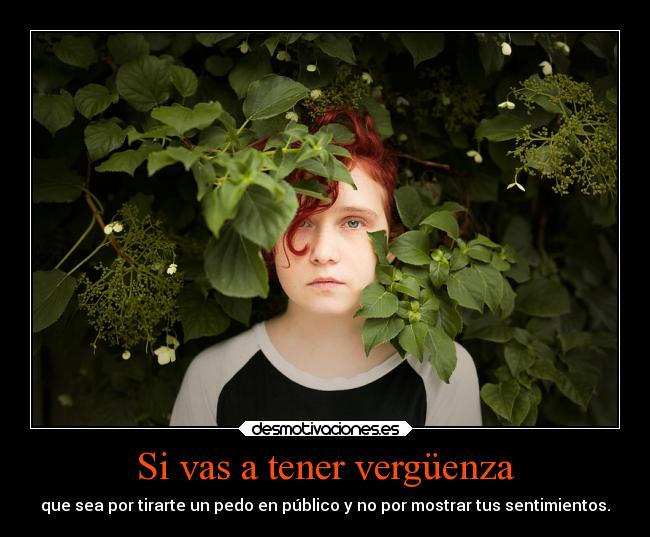 Si vas a tener vergüenza - que sea por tirarte un pedo en público y no por mostrar tus sentimientos.