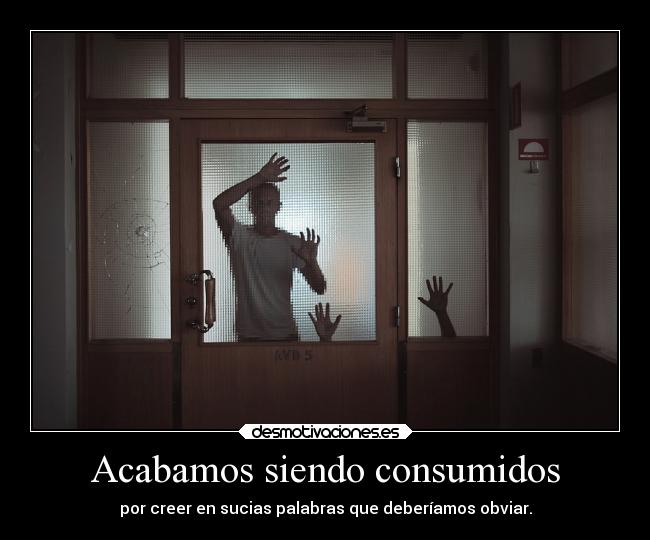 Acabamos siendo consumidos - por creer en sucias palabras que deberíamos obviar.