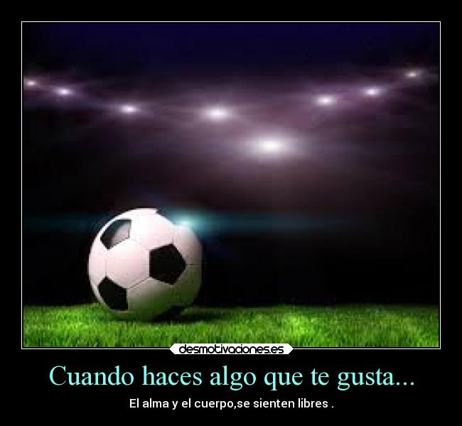 Cuando haces algo que te gusta... - El alma y el cuerpo,se sienten libres .