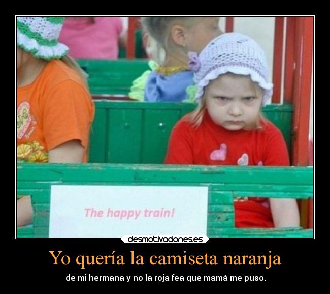 Yo quería la camiseta naranja - de mi hermana y no la roja fea que mamá me puso.