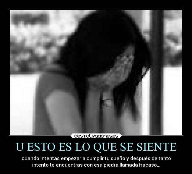 U ESTO ES LO QUE SE SIENTE - cuando intentas empezar a cumplir tu sueño y después de tanto
intento te encuentras con esa piedra llamada fracaso...