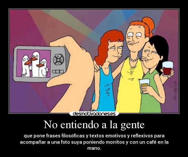 No entiendo a la gente - que pone frases filosóficas y textos emotivos y reflexivos para
acompañar a una foto suya poniendo morritos y con un café en la
mano.