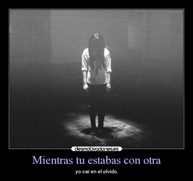 Mientras tu estabas con otra - yo caí en el olvido.