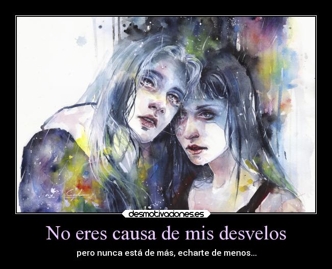 No eres causa de mis desvelos - pero nunca está de más, echarte de menos...