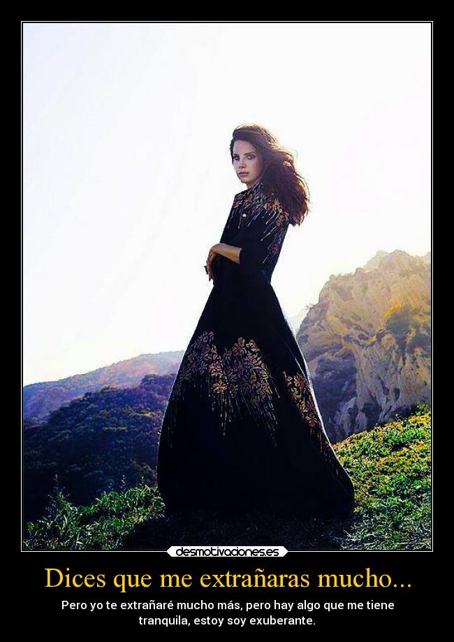 Dices que me extrañaras mucho... - Pero yo te extrañaré mucho más, pero hay algo que me tiene
tranquila, estoy soy exuberante.
