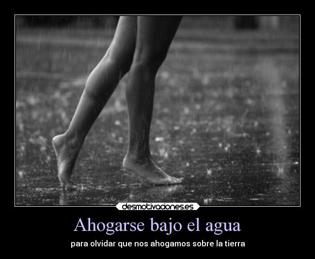 Ahogarse bajo el agua - para olvidar que nos ahogamos sobre la tierra
