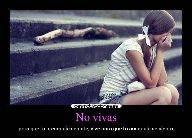 No vivas - para que tu presencia se note, vive para que tu ausencia se sienta.