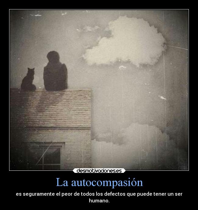 La autocompasión - es seguramente el peor de todos los defectos que puede tener un ser
humano.