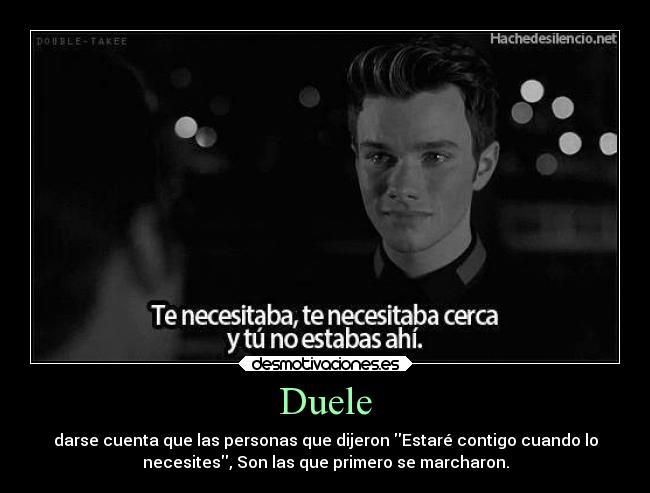 Duele - darse cuenta que las personas que dijeron Estaré contigo cuando lo
necesites, Son las que primero se marcharon.