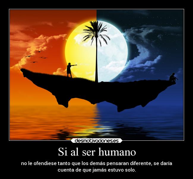 Si al ser humano - no le ofendiese tanto que los demás pensaran diferente, se daría
cuenta de que jamás estuvo solo.