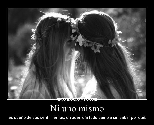 Ni uno mismo - es dueño de sus sentimientos, un buen día todo cambia sin saber por qué.